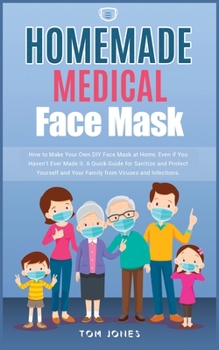 Homemade Medical Face Mask: How to Make Your Own DIY Face Mask at Home, Even if You Haven't Ever Made it. A Quick Guide for Sanitize and Protect Yourself and Your Family from Viruses and Infections.