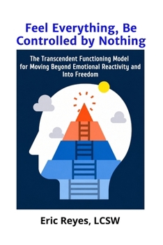 Paperback Feel Everything, Be Controlled by Nothing: The Transcendent Functioning Model for Moving Beyond Emotional Reactivity and Into Freedom Book