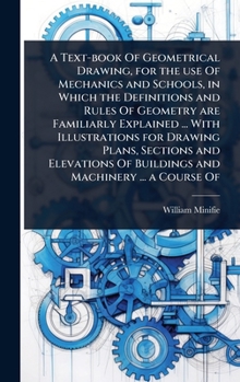 Hardcover A Text-book Of Geometrical Drawing, for the use Of Mechanics and Schools, in Which the Definitions and Rules Of Geometry are Familiarly Explained ... Book