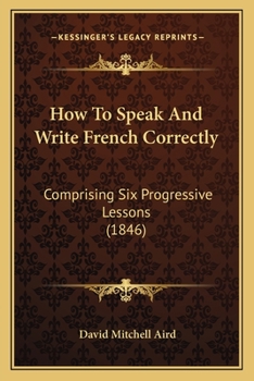 Paperback How To Speak And Write French Correctly: Comprising Six Progressive Lessons (1846) Book