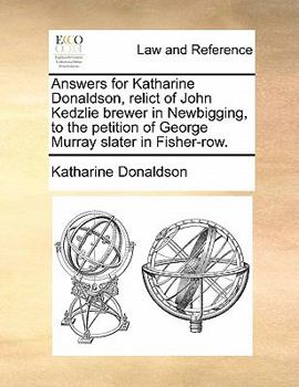 Answers for Katharine Donaldson, relict of John Kedzlie brewer in Newbigging, to the petition of George Murray, slater in Fisher-row.