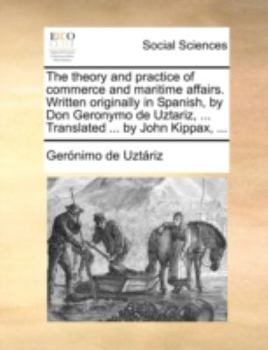 Paperback The theory and practice of commerce and maritime affairs. Written originally in Spanish, by Don Geronymo de Uztariz, ... Translated ... by John Kippax Book