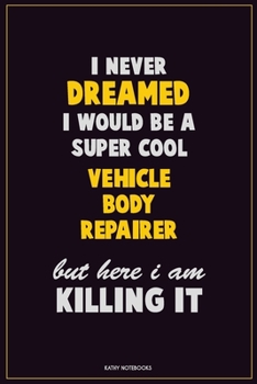 I Never Dreamed I would Be A Super Cool Vehicle Body Repairer But Here I Am Killing It: Career Motivational Quotes 6x9 120 Pages Blank Lined Notebook Journal