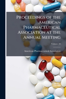 Proceedings of the American Pharmaceutical Association at the Annual Meeting, Volume 29