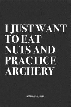 I Just Want To Eat Nuts And Practice Archery: A 6x9 Inch Notebook Diary Journal With A Bold Text Font Slogan On A Matte Cover and 120 Blank Lined Pages Makes A Great Alternative To A Card