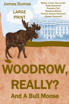 Paperback Woodrow, Really? And A Bull Moose Large Print: Mostly in their own words: Teddy Roosevelt, President Taft, Woodrow Wilson, Franklin Delano Roosevelt, Book