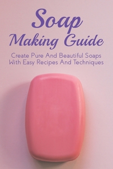 Paperback Soap Making Guide: Create Pure And Beautiful Soaps With Easy Recipes And Techniques: Easy Directions To Make Soaps At Home Book