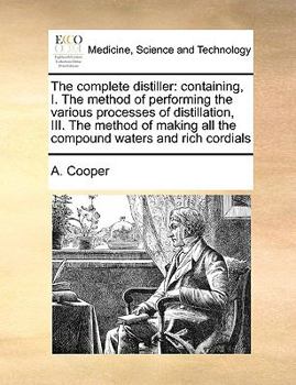 Paperback The Complete Distiller: Containing, I. the Method of Performing the Various Processes of Distillation, III. the Method of Making All the Compo Book