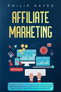 Affiliate Marketing: The Ultimate Guide to Start Making Money Online. Discover Profitable Strategies, Choose the Right Network, Learn How to Attract Traffic and Maximize your Profits.