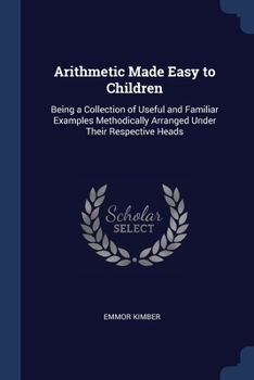 Paperback Arithmetic Made Easy to Children: Being a Collection of Useful and Familiar Examples Methodically Arranged Under Their Respective Heads Book
