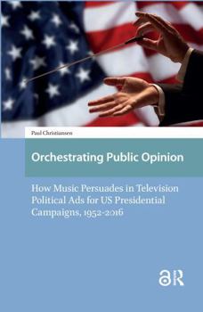 Paperback Orchestrating Public Opinion: How Music Persuades in Television Political Ads for Us Presidential Campaigns, 1952-2016 Book