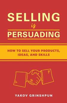 Selling is Persuading: How to Sell Your Products, Ideas, and Skills