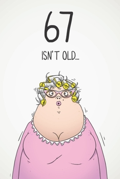 67 Isn't Old...: Funny Women's Sarcastic 67th Birthday Card 122 Page Journal Gift. First Page Punchline Reads: ...It's Fucking Ancient!