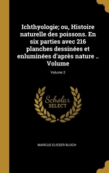 Hardcover Ichthyologie; ou, Histoire naturelle des poissons. En six parties avec 216 planches dessinées et enluminées d'après nature .. Volume; Volume 2 [French] Book