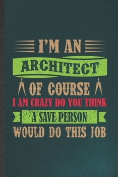 I'm an Architect of Course I Am Crazy Do You Think a Save Person Would Do This Job: Blank Funny Architecture Lined Notebook/ Journal For Future ... Graphic Birthday Gift Personal 6x9 110 Pages