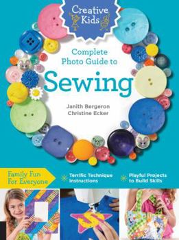Creative Kids Complete Photo Guide to Sewing: Family Fun for Everyone - Terrific Technique Instructions - Playful Projects to Build Skills