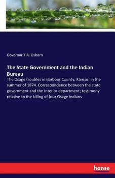 The State Government And The Indian Bureau. The Osage Troubles In Barbour County, Kansas, In The Summer Of 1874. Correspondence Between The State ... Relative To The Killing Of Four Osage Indians