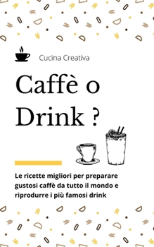 Caffè o Drink?: Le ricette migliori per preparare gustosi caffè da tutto il mondo e riprodurre i più famosi drink - Coffee and drinks recipes (italian version)