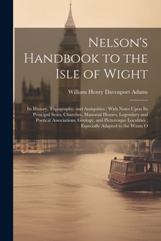 Nelson's Handbook to the Isle of Wight: Its History, Topography, and Antiquities ; with Notes Upon Its Principal Seats, Churches, Manorial Houses, ... ; Especially Adapted to the Wants O