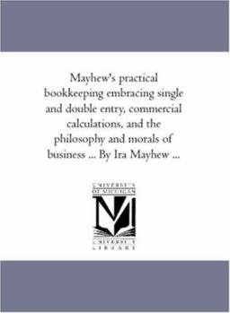 Paperback Mayhew'S Practical Book-Keeping Embracing Single and Double Entry, Commercial Calculations, and the Philosophy and Morals of Business ... by Ira Mayhe Book