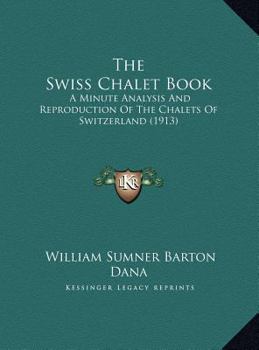 The Swiss Chalet Book: A Minute Analysis And Reproduction Of The Chalets Of Switzerland