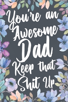 You're An Awesome Dad Keep That Shit Up: Funny Joke Appreciation & Encouragement Gift Idea for Your Father. Thank You Gag Notebook Journal & Sketch Diary Present.