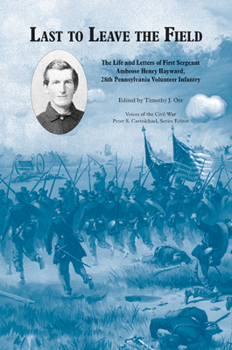 Hardcover Last to Leave the Field: The Life and Letters of First Sergeant Ambrose Henry Hayward, 28th Pennsylvania Volunteer Infantry Book