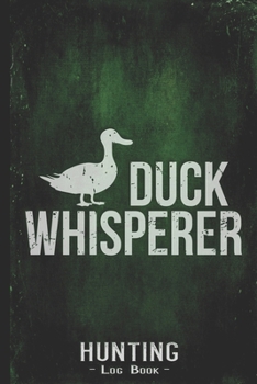 Hunting Log Book Journal for Hunter: Wild Duck Whisperer - Hunters Track Record of Species, Location, Gear - Shooting Seasons Dates