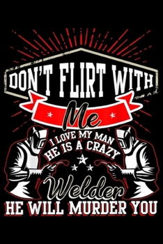 don't flirt with me I Love My Man He Is A Crazy Welder he will murder you: I Love My Man He Is A Crazy Welder Journal/Notebook Blank Lined Ruled 6x9 100 Pages