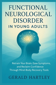 FUNCTIONAL NEUROLOGICAL DISORDER IN YOUNG ADULTS: Retrain Your Brain, Ease Symptoms, and Reclaim Confidence Through Mind-Body Recovery Tools
