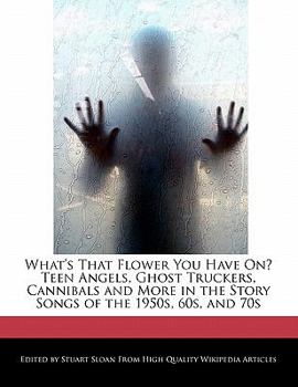 Paperback What's That Flower You Have On? Teen Angels, Ghost Truckers, Cannibals and More in the Story Songs of the 1950s, 60s, and 70s Book