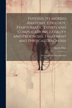 Paperback Phthisis; Its Morbid Anatomy, Etiology, Symptomatic Events and Complications, Fatality and Prognosis, Treatment and Physical Diagnosis: In a Series of Book