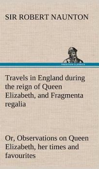 Hardcover Travels in England during the reign of Queen Elizabeth, and Fragmenta regalia; or, Observations on Queen Elizabeth, her times and favourites Book