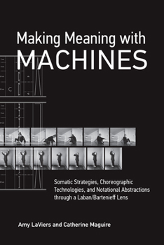 Paperback Making Meaning with Machines: Somatic Strategies, Choreographic Technologies, and Notational Abstractions Through a Laban/Bartenieff Lens Book