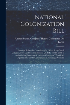 National Colonization Bill: Hearings Before the Committee on Labor, Sixty-Fourth Congress, First [And Second] Session, on H.R. 11329, a Bill to Authorize the Secretary of Labor to Cooperate with Other