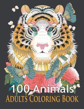 100 Animals Adults Coloring Book: An Adult Coloring Book with Tigers, Lions, Elephants, Owls, Horses, Dogs, Cats, and Many More! (Animals Coloring Boo