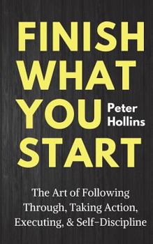 Paperback Finish What You Start: The Art of Following Through, Taking Action, Executing, & Self-Discipline Book