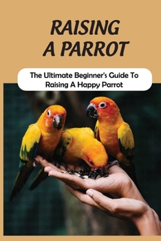 Paperback Raising A Parrot: The Ultimate Beginner's Guide To Raising A Happy Parrot: Facts About Parrot Care Book