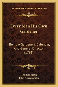 Paperback Every Man His Own Gardener: Being A Gardener's Calendar, And General Director (1791) Book