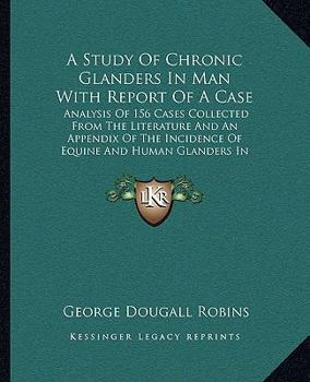 Paperback A Study Of Chronic Glanders In Man With Report Of A Case: Analysis Of 156 Cases Collected From The Literature And An Appendix Of The Incidence Of Equi Book