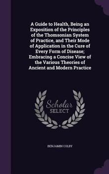 Hardcover A Guide to Health, Being an Exposition of the Principles of the Thomsonian System of Practice, and Their Mode of Application in the Cure of Every Form Book