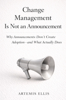 Change Management Is Not An Announcement: Why Announcements Don't Create Adoption-and What Actually Does (The Workplace Clarity Series)