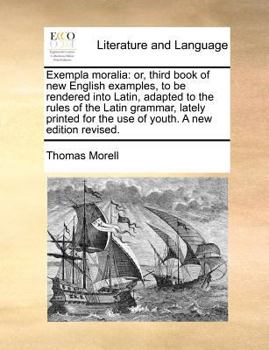 Exempla moralia: or, third book of new English examples, to be rendered into Latin, adapted to the rules of the Latin grammar, ... A new edition revised.