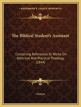 Paperback The Biblical Student's Assistant: Containing References To Works On Doctrinal And Practical Theology (1844) Book