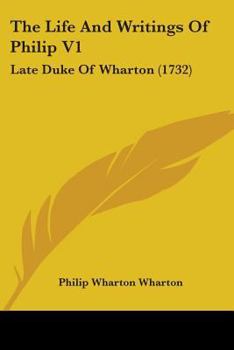 The Life And Writings Of Philip V1: Late Duke Of Wharton