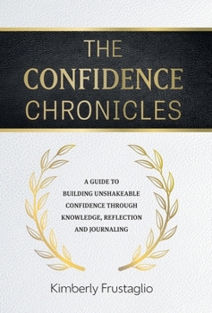 Hardcover The Confidence Chronicles: A Guide to Building Unshakeable Confidence Through Knowledge, Reflection and Journaling Book