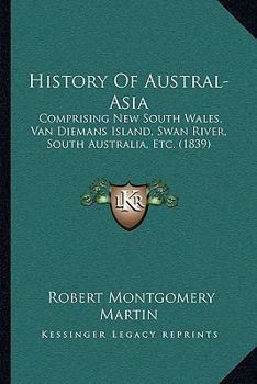 Paperback History Of Austral-Asia: Comprising New South Wales, Van Diemans Island, Swan River, South Australia, Etc. (1839) Book