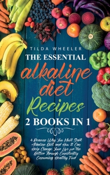 The Essential Alkaline Diet Recipes: 2 Books In 1: 4 Reasons Why You Must Start Alkaline Diet and How it Can Help Change Your Life for the Better Through Consistently Consuming Healthy Food