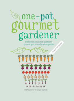 One-Pot Gourmet Gardener: Delicious container recipes to grow together and cook together