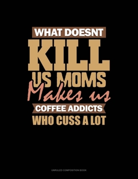 Paperback What Doesn't Kill Us Moms, Makes Us Coffee Addicts Who Cuss A Lot: Unruled Composition Book